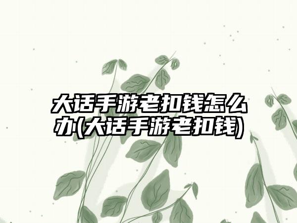 大话手游老扣钱怎么办(大话手游老扣钱)