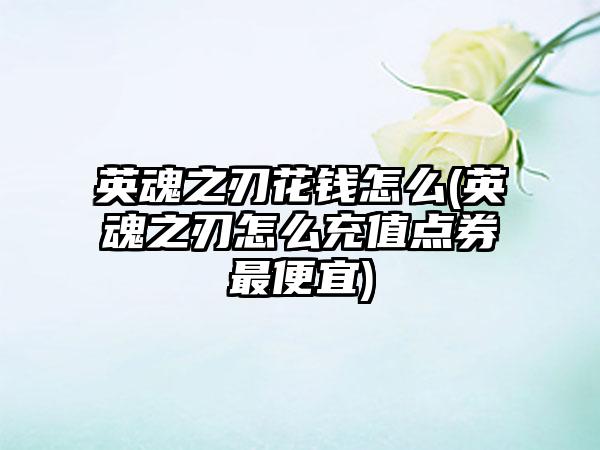 英魂之刃花钱怎么(英魂之刃怎么充值点券最便宜)