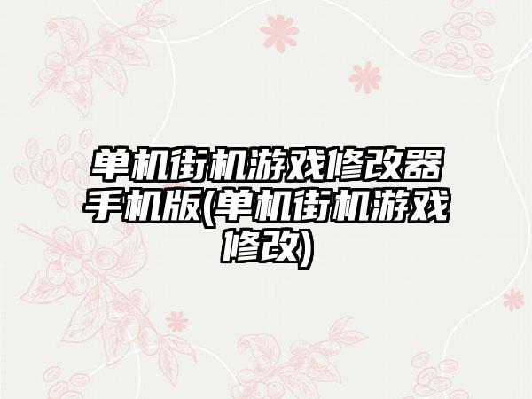 单机街机游戏修改器手机版(单机街机游戏修改)
