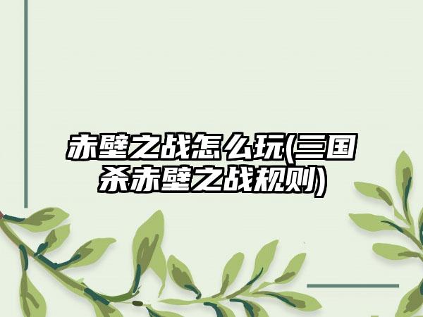 赤壁之战怎么玩(三国杀赤壁之战规则)