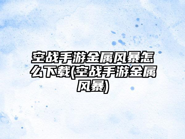 空战手游金属风暴怎么下载(空战手游金属风暴)