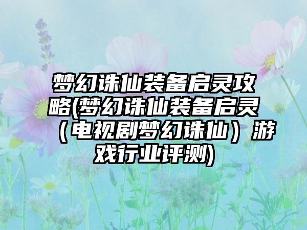 梦幻诛仙装备启灵攻略(梦幻诛仙装备启灵（电视剧梦幻诛仙）游戏行业评测)