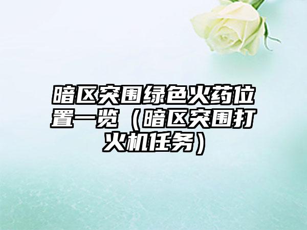 暗区突围绿色火药位置一览（暗区突围打火机任务）