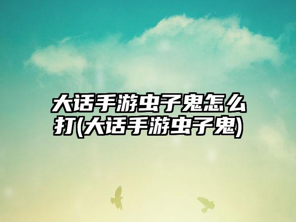 大话手游虫子鬼怎么打(大话手游虫子鬼)