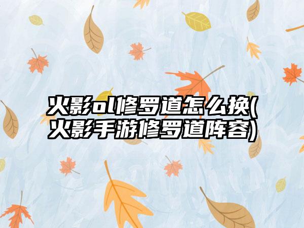 火影ol修罗道怎么换(火影手游修罗道阵容)