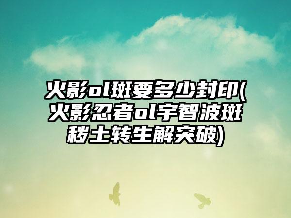火影ol斑要多少封印(火影忍者ol宇智波斑秽土转生解突破)