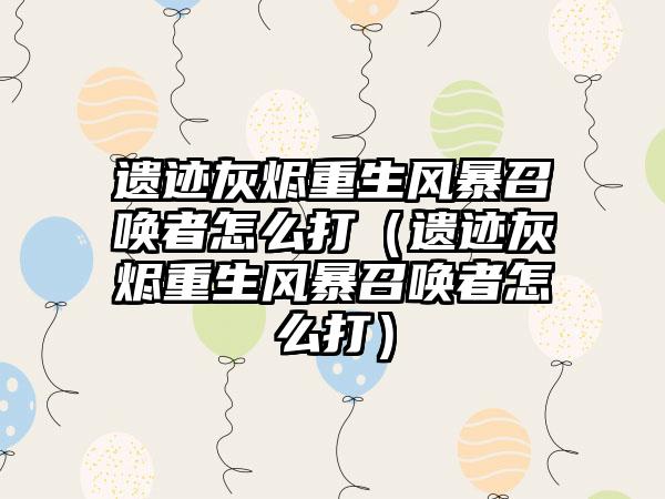 遗迹灰烬重生风暴召唤者怎么打（遗迹灰烬重生风暴召唤者怎么打）