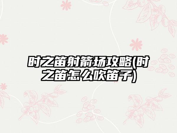 时之笛射箭场攻略(时之笛怎么吹笛子)