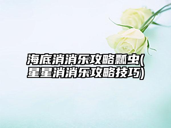 海底消消乐攻略瓢虫(星星消消乐攻略技巧)