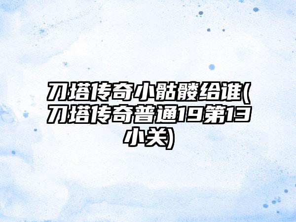 刀塔传奇小骷髅给谁(刀塔传奇普通19第13小关)