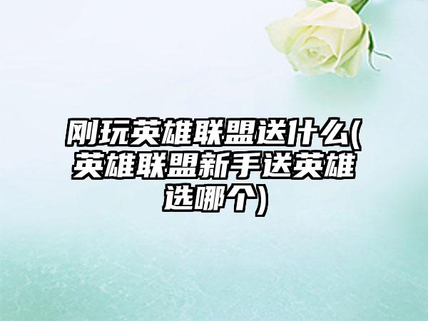 刚玩英雄联盟送什么(英雄联盟新手送英雄选哪个)