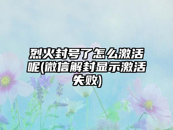 烈火封号了怎么激活呢(微信解封显示激活失败)