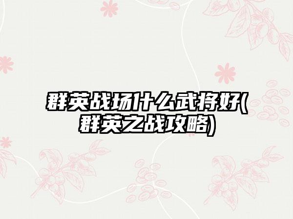 群英战场什么武将好(群英之战攻略)