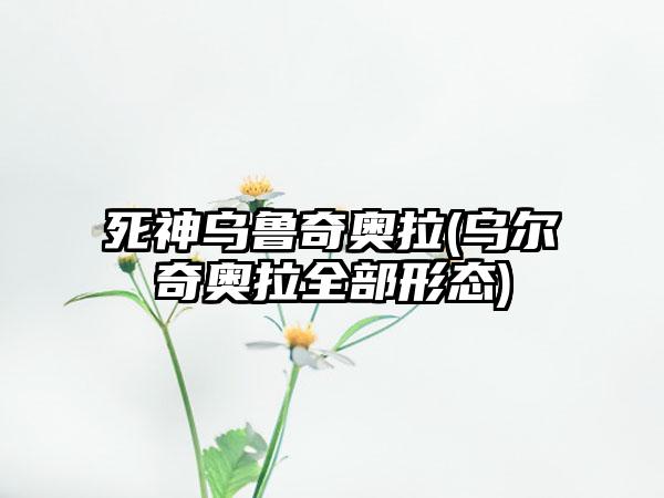 死神乌鲁奇奥拉(乌尔奇奥拉全部形态)