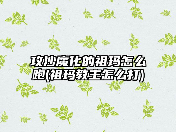 攻沙魔化的祖玛怎么跑(祖玛教主怎么打)