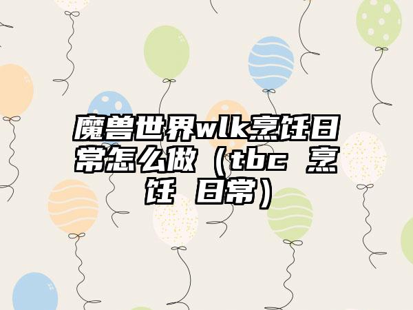魔兽世界wlk烹饪日常怎么做（tbc 烹饪 日常）