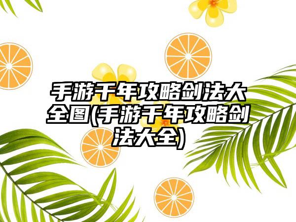 手游千年攻略剑法大全图(手游千年攻略剑法大全)