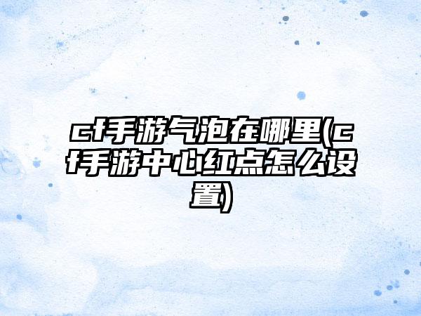cf手游气泡在哪里(cf手游中心红点怎么设置)