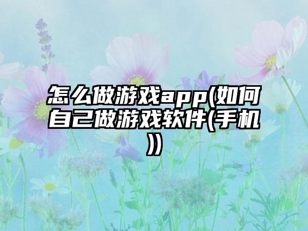 怎么做游戏app(如何自己做游戏软件(手机))