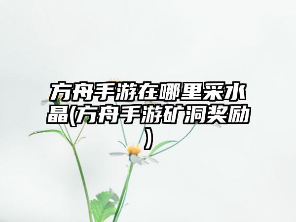 方舟手游在哪里采水晶(方舟手游矿洞奖励)