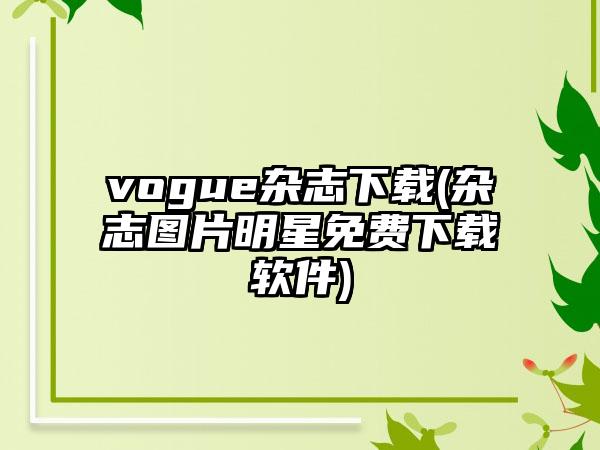 vogue杂志下载(杂志图片明星免费下载软件)