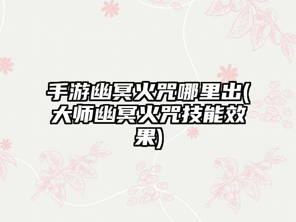 手游幽冥火咒哪里出(大师幽冥火咒技能效果)