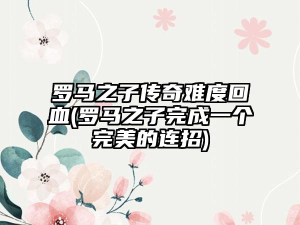 罗马之子传奇难度回血(罗马之子完成一个完美的连招)