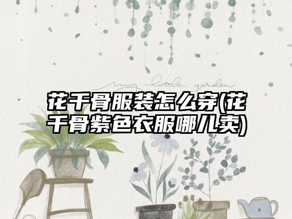 花千骨服装怎么穿(花千骨紫色衣服哪儿卖)
