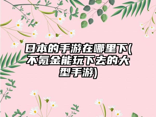 日本的手游在哪里下(不氪金能玩下去的大型手游)