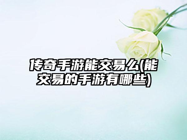 传奇手游能交易么(能交易的手游有哪些)
