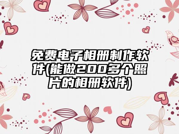 免费电子相册制作软件(能做200多个照片的相册软件)