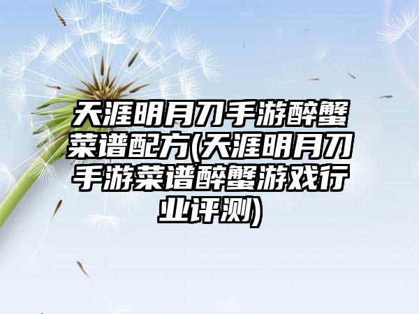 天涯明月刀手游醉蟹菜谱配方(天涯明月刀手游菜谱醉蟹游戏行业评测)