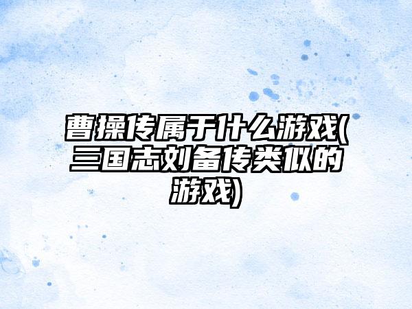 曹操传属于什么游戏(三国志刘备传类似的游戏)