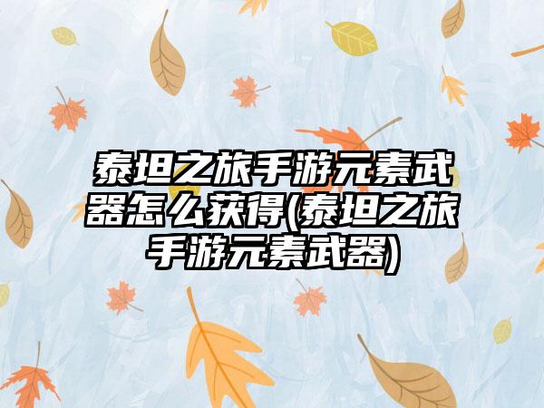 泰坦之旅手游元素武器怎么获得(泰坦之旅手游元素武器)