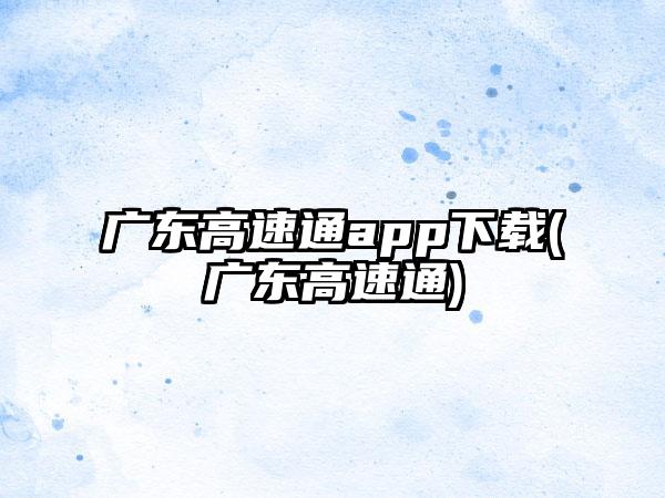 广东高速通app下载(广东高速通)