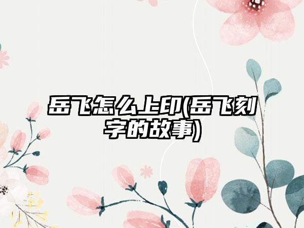 岳飞怎么上印(岳飞刻字的故事)