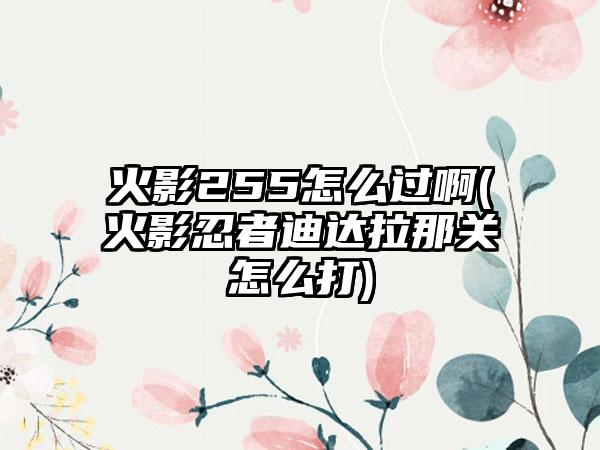 火影255怎么过啊(火影忍者迪达拉那关怎么打)