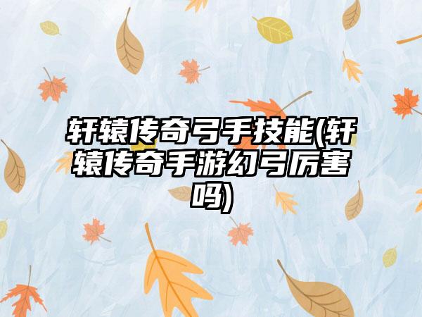轩辕传奇弓手技能(轩辕传奇手游幻弓厉害吗)