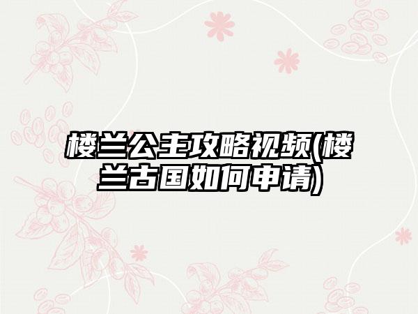 楼兰公主攻略视频(楼兰古国如何申请)