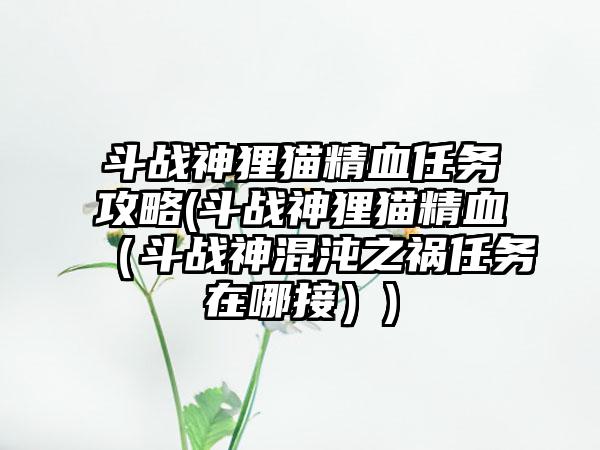 斗战神狸猫精血任务攻略(斗战神狸猫精血（斗战神混沌之祸任务在哪接）)