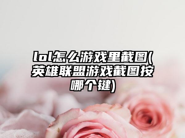 lol怎么游戏里截图(英雄联盟游戏截图按哪个键)