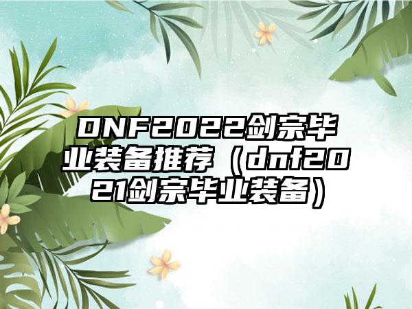 DNF2022剑宗毕业装备推荐（dnf2021剑宗毕业装备）