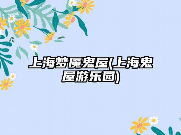 上海梦魇鬼屋(上海鬼屋游乐园)