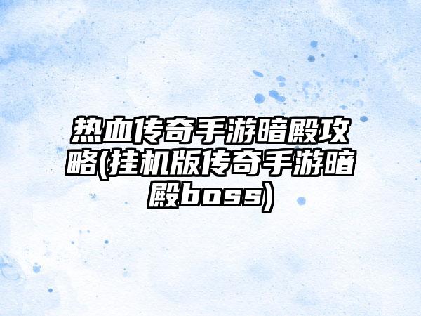 热血传奇手游暗殿攻略(挂机版传奇手游暗殿boss)