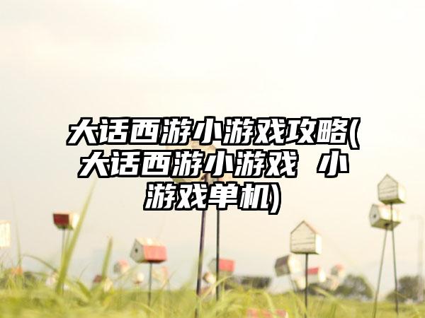 大话西游小游戏攻略(大话西游小游戏 小游戏单机)