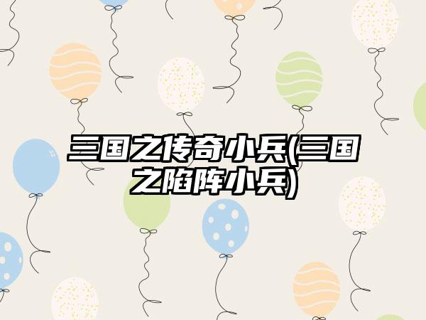 三国之传奇小兵(三国之陷阵小兵)