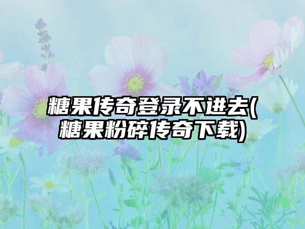 糖果传奇登录不进去(糖果粉碎传奇下载)