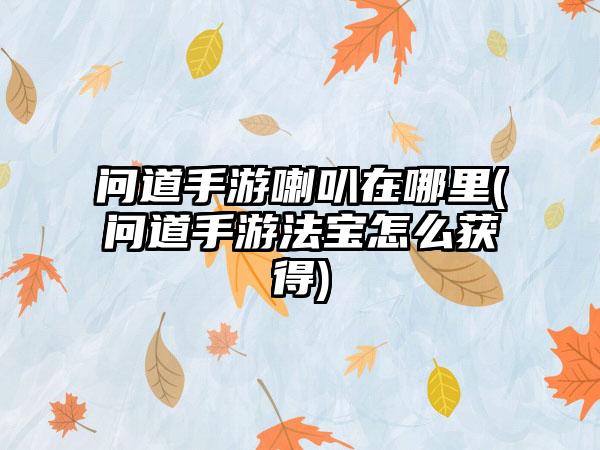 问道手游喇叭在哪里(问道手游法宝怎么获得)