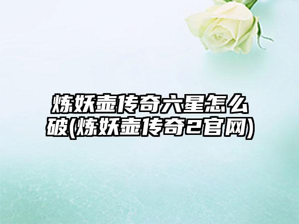 炼妖壶传奇六星怎么破(炼妖壶传奇2官网)