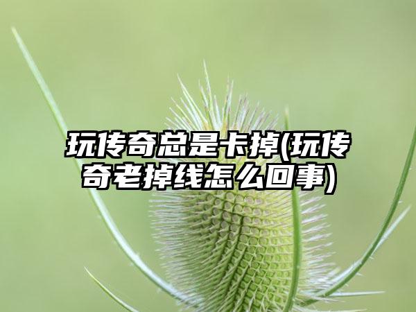 玩传奇总是卡掉(玩传奇老掉线怎么回事)